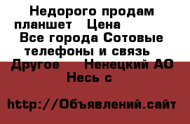 Недорого продам планшет › Цена ­ 9 500 - Все города Сотовые телефоны и связь » Другое   . Ненецкий АО,Несь с.